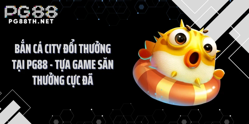 Bắn Cá City Đổi Thưởng Tại PG88 - Tựa Game Săn Thưởng Cực Đã