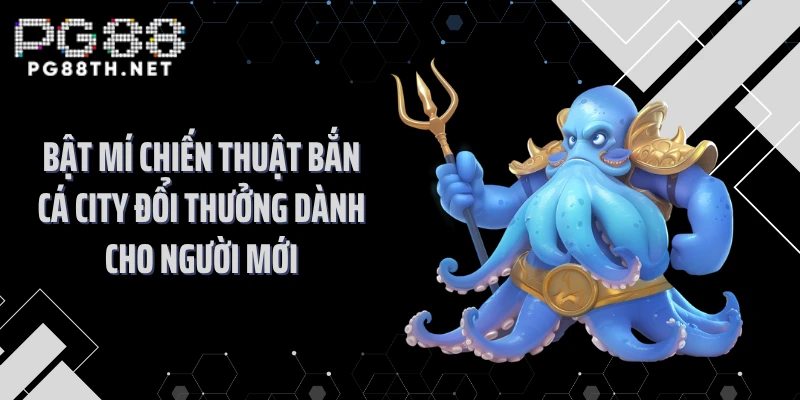 Bật mí chiến thuật bắn cá city đổi thưởng dành cho người mới
