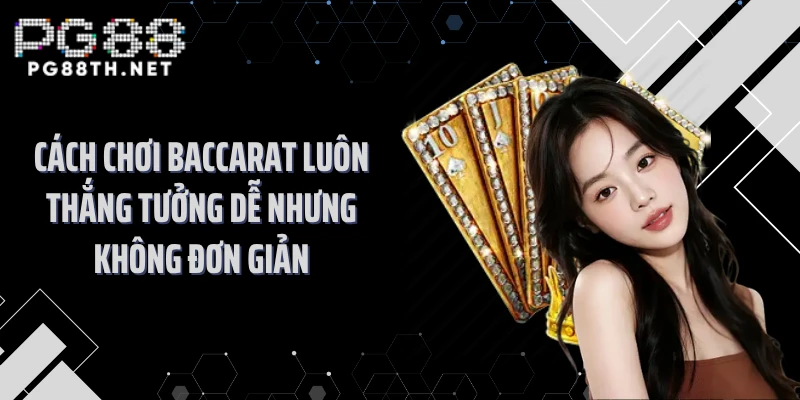 Cách chơi Baccarat luôn thắng tưởng dễ nhưng không đơn giản