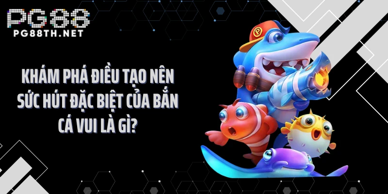 Khám phá điều tạo nên sức hút đặc biệt của bắn cá vui là gì?