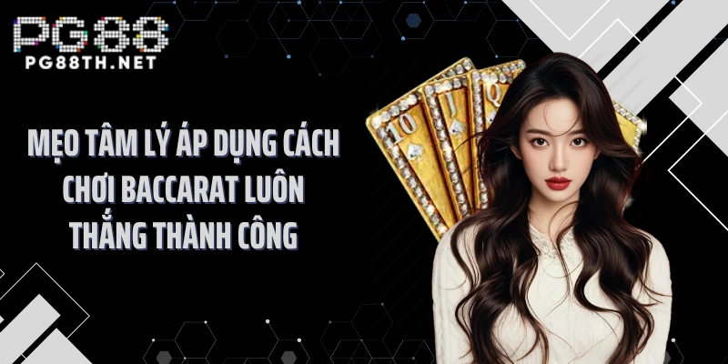 Mẹo tâm lý áp dụng cách chơi Baccarat luôn thắng thành công