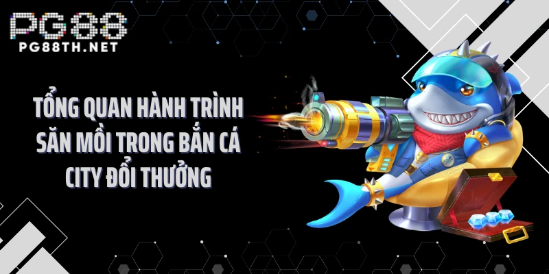 Tổng quan hành trình săn mồi trong bắn cá city đổi thưởng