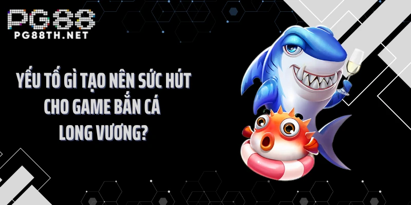 Yếu tố gì tạo nên sức hút cho game bắn cá long vương?