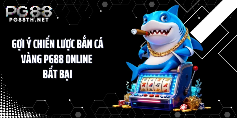 Gợi ý chiến lược bắn cá vàng PG88 online bất bại